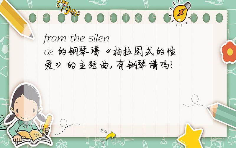 from the silence 的钢琴谱《柏拉图式的性爱》的主题曲,有钢琴谱吗?