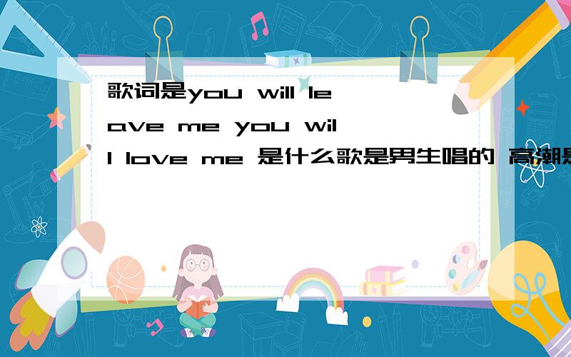 歌词是you will leave me you will love me 是什么歌是男生唱的 高潮是you will leave me you will love me 什么的 后面有几句中文 没听清 就知道这么多了 在超市偶然听到的 1