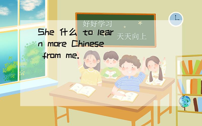 She 什么 to learn more Chinese from me.