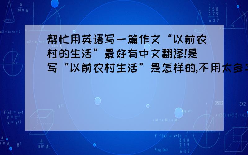 帮忙用英语写一篇作文“以前农村的生活”最好有中文翻译!是写“以前农村生活”是怎样的,不用太多字数!可以用到下面的词语“chimney”“brick houses”“simple”“paper fan”“bike”“wood”