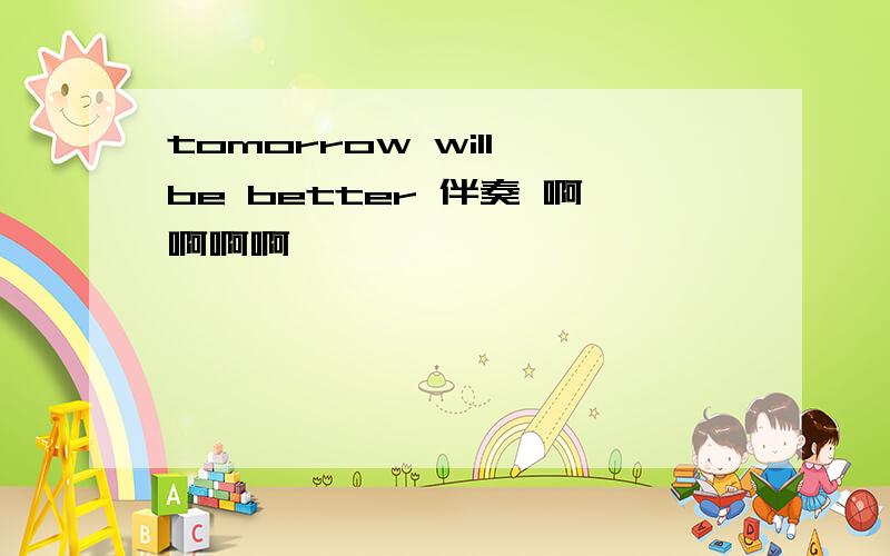 tomorrow will be better 伴奏 啊啊啊啊