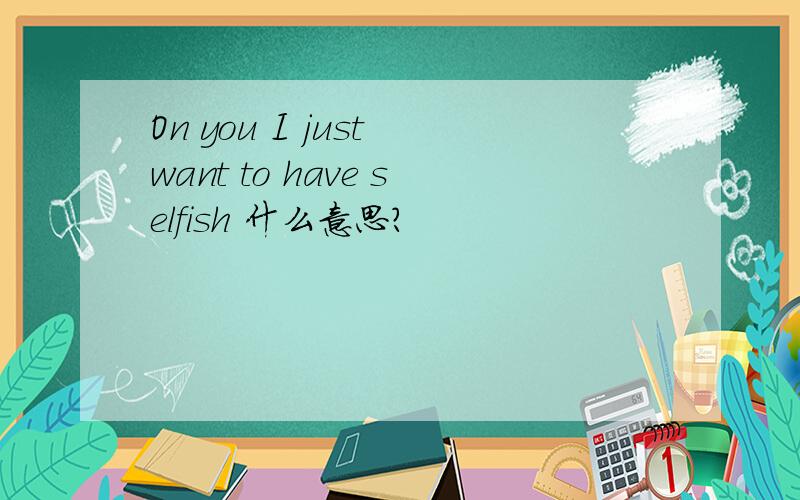 On you I just want to have selfish 什么意思?