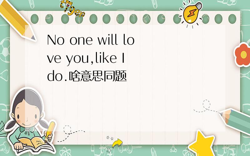 No one will love you,like I do.啥意思同题