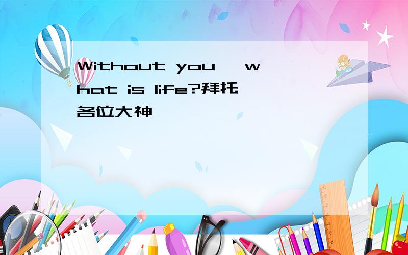 Without you, what is life?拜托各位大神