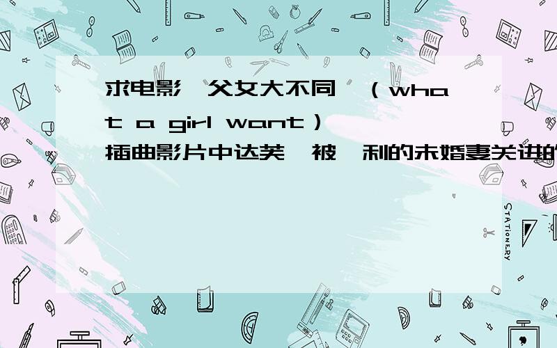 求电影《父女大不同》（what a girl want）插曲影片中达芙妮被亨利的未婚妻关进的房间之后,克拉里莎陪亨利跳妇女舞.之后达芙妮出来生气地把装饰让给她,和母亲离开了英格兰.接下来伴奏的