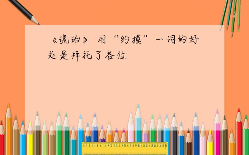 《琥珀》 用“约摸”一词的好处是拜托了各位