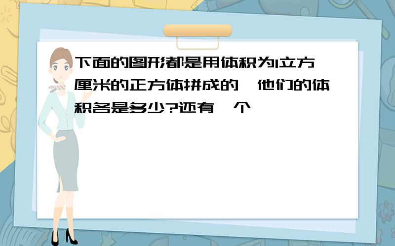 下面的图形都是用体积为1立方厘米的正方体拼成的,他们的体积各是多少?还有一个