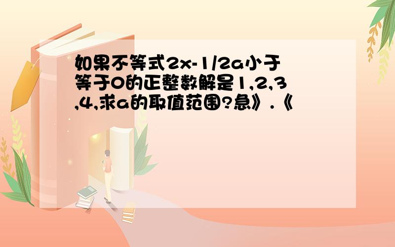 如果不等式2x-1/2a小于等于0的正整数解是1,2,3,4,求a的取值范围?急》.《