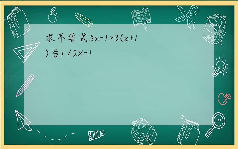 求不等式5x-1>3(x+1)与1/2X-1