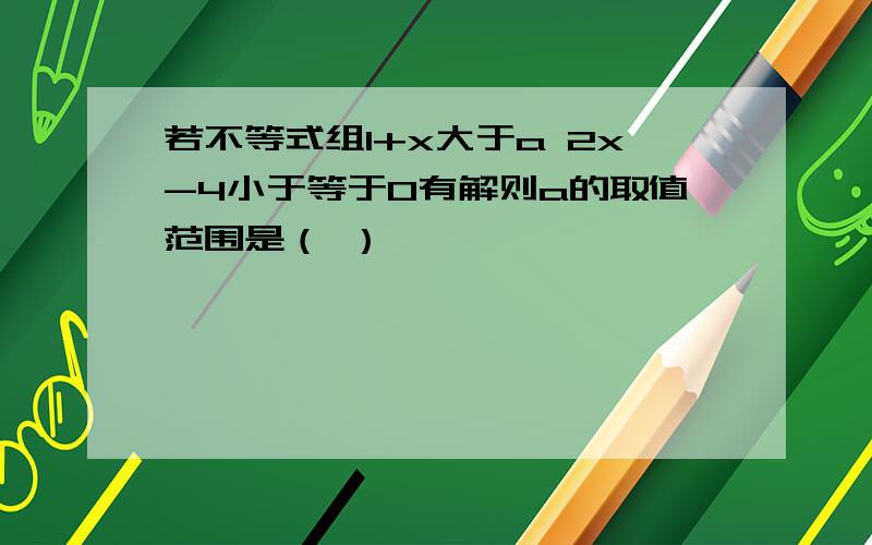 若不等式组1+x大于a 2x-4小于等于0有解则a的取值范围是（ ）