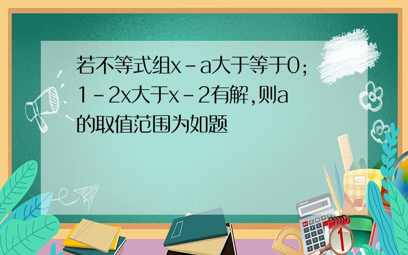 若不等式组x-a大于等于0;1-2x大于x-2有解,则a的取值范围为如题