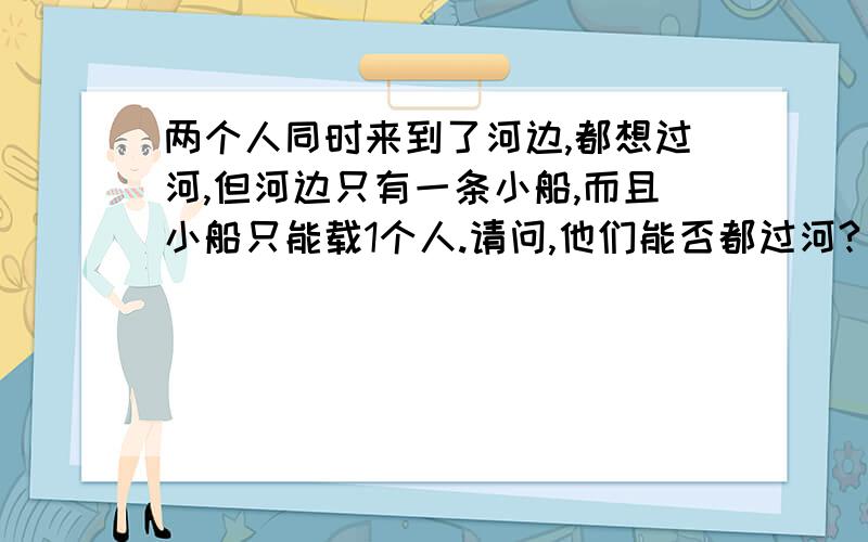 两个人同时来到了河边,都想过河,但河边只有一条小船,而且小船只能载1个人.请问,他们能否都过河?