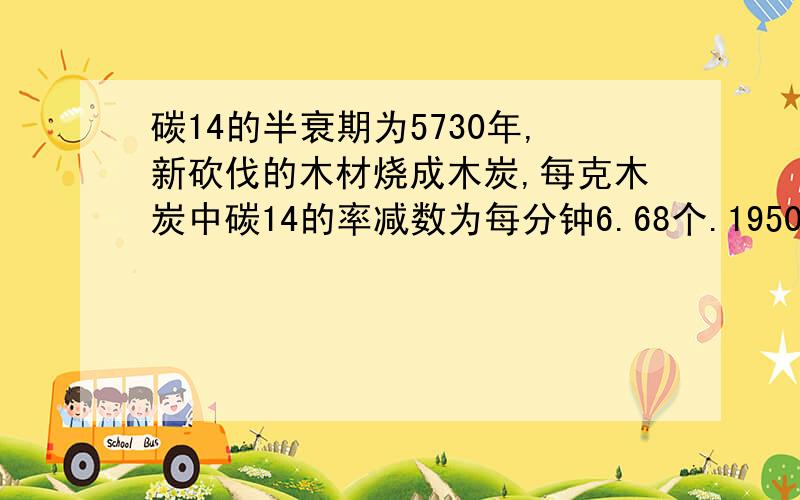 碳14的半衰期为5730年,新砍伐的木材烧成木炭,每克木炭中碳14的率减数为每分钟6.68个.1950年,有人对从洞中取出的木炭做过检测,测得碳14的率减数为每分钟0.97个,如何根据这些数据推算该壁画形