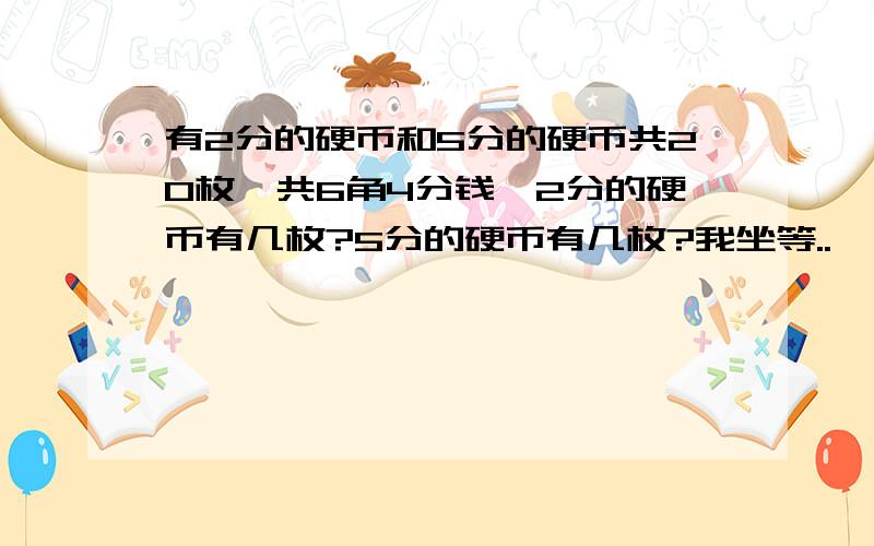 有2分的硬币和5分的硬币共20枚,共6角4分钱,2分的硬币有几枚?5分的硬币有几枚?我坐等..