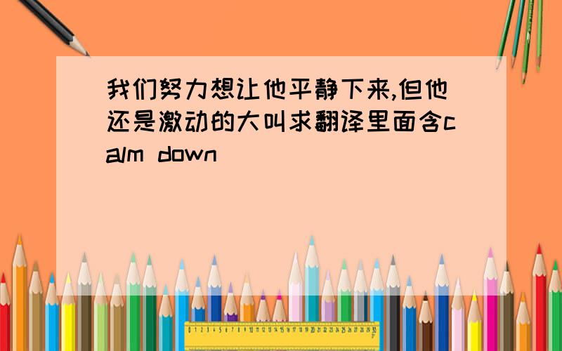 我们努力想让他平静下来,但他还是激动的大叫求翻译里面含calm down