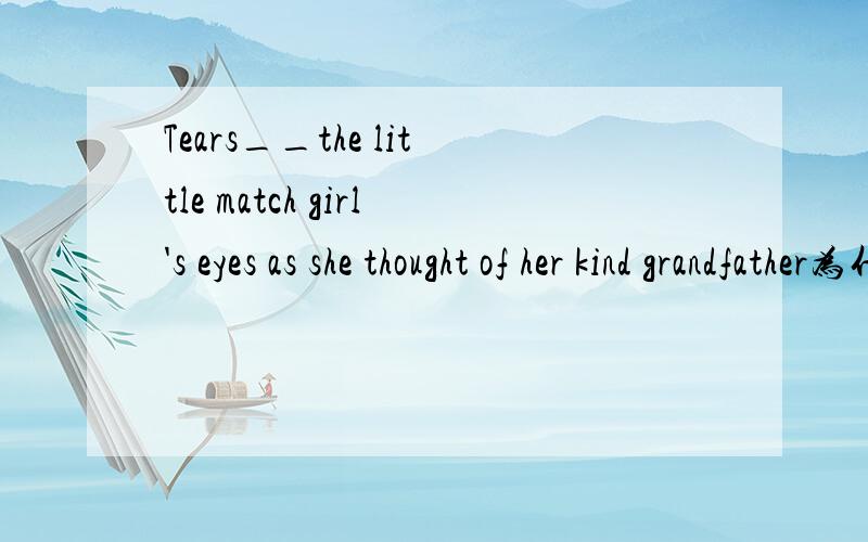 Tears__the little match girl's eyes as she thought of her kind grandfather为什么选came to 而不是 fell down