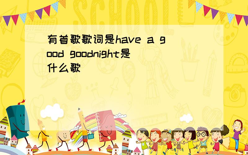 有首歌歌词是have a good goodnight是什么歌