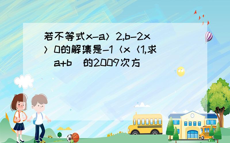 若不等式x-a＞2,b-2x＞0的解集是-1＜x＜1,求（a+b）的2009次方