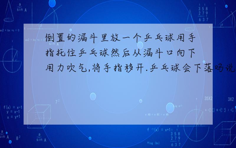 倒置的漏斗里放一个乒乓球用手指托住乒乓球然后从漏斗口向下用力吹气,将手指移开.乒乓球会下落吗说明