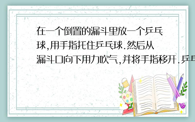 在一个倒置的漏斗里放一个乒乓球,用手指托住乒乓球.然后从漏斗口向下用力吹气,并将手指移开.乒乓球不会下落的原理是什么?属于物理现象.