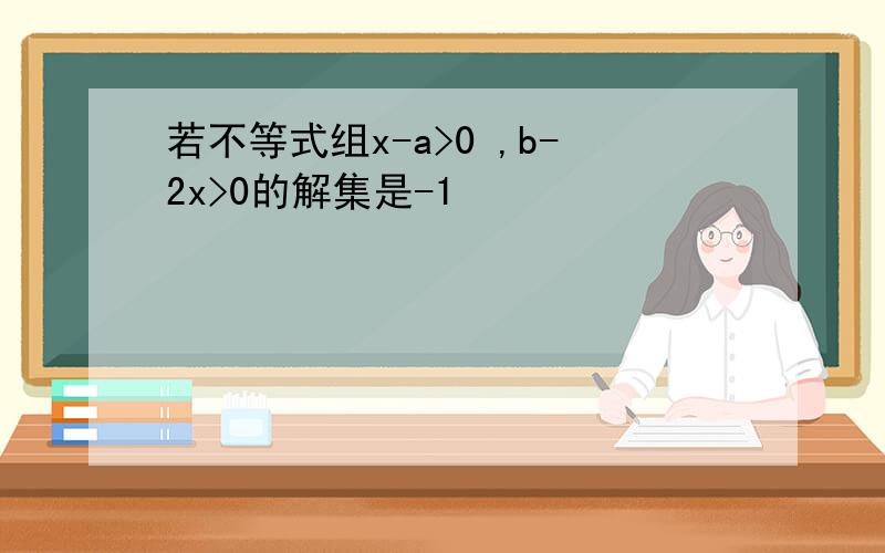 若不等式组x-a>0 ,b-2x>0的解集是-1