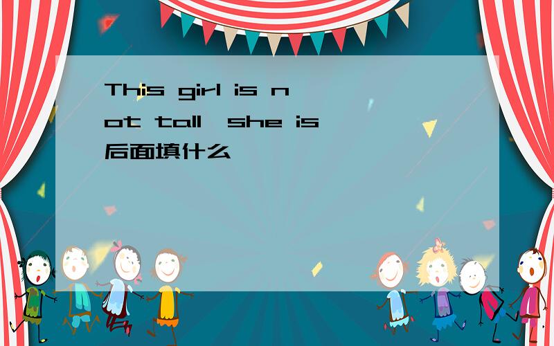 This girl is not tall,she is后面填什么