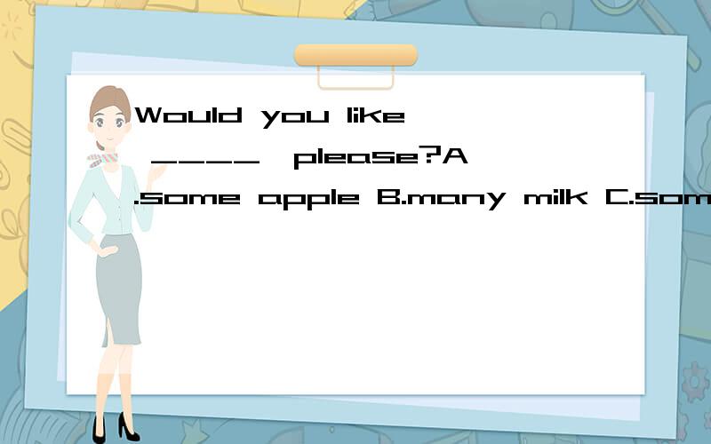 Would you like ____,please?A.some apple B.many milk C.some tea