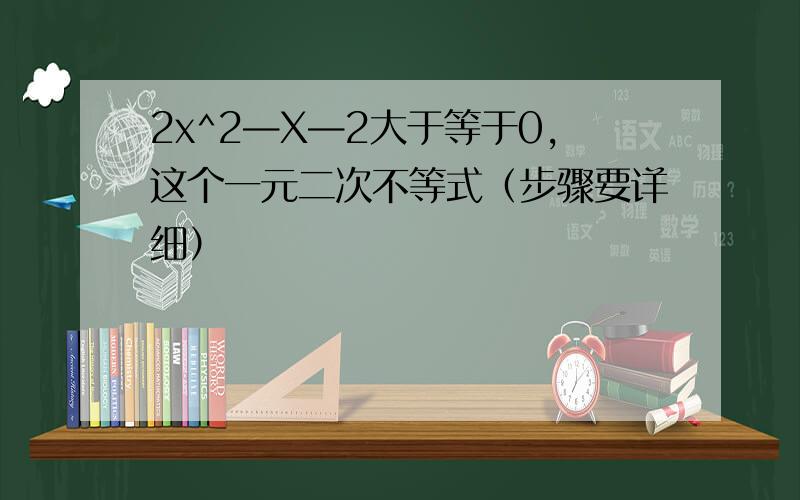 2x^2—X—2大于等于0,这个一元二次不等式（步骤要详细）