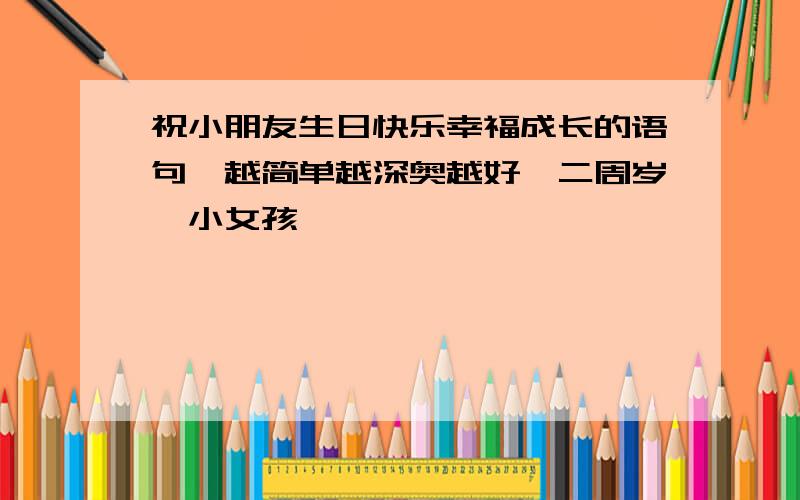 祝小朋友生日快乐幸福成长的语句,越简单越深奥越好,二周岁,小女孩