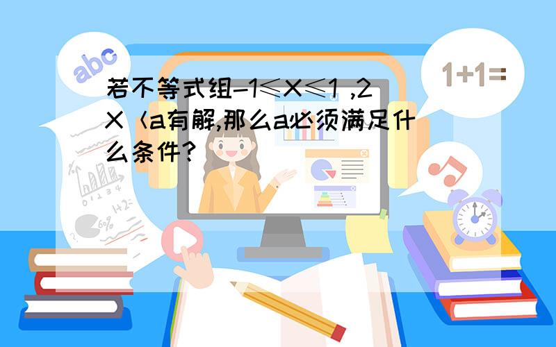 若不等式组-1≤X≤1 ,2X＜a有解,那么a必须满足什么条件?