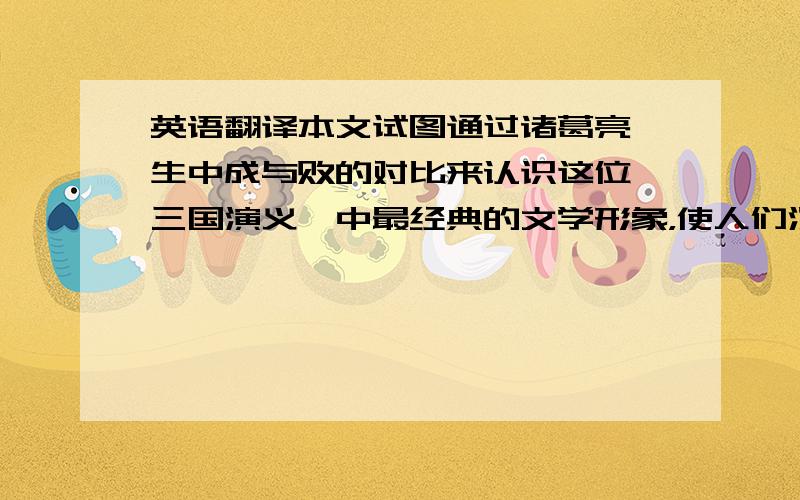 英语翻译本文试图通过诸葛亮一生中成与败的对比来认识这位《三国演义》中最经典的文学形象，使人们深入的了解诸葛亮的智谋、忠贞，同时也通过诸葛亮所犯的错误来表现他也并非神人