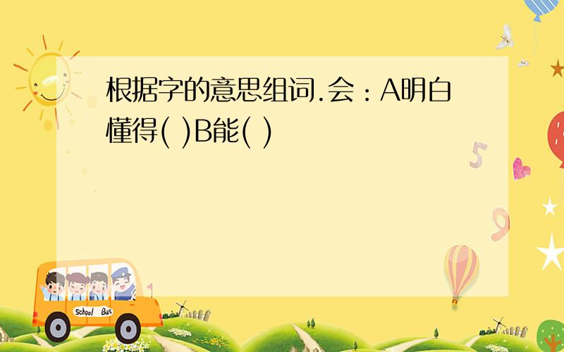 根据字的意思组词.会：A明白懂得( )B能( )