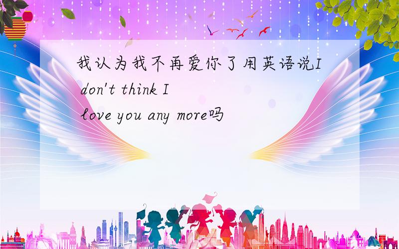 我认为我不再爱你了用英语说I don't think I love you any more吗