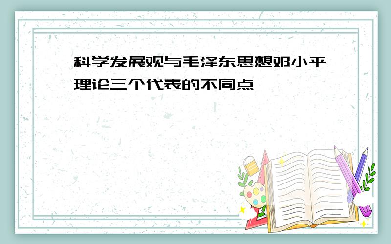 科学发展观与毛泽东思想邓小平理论三个代表的不同点