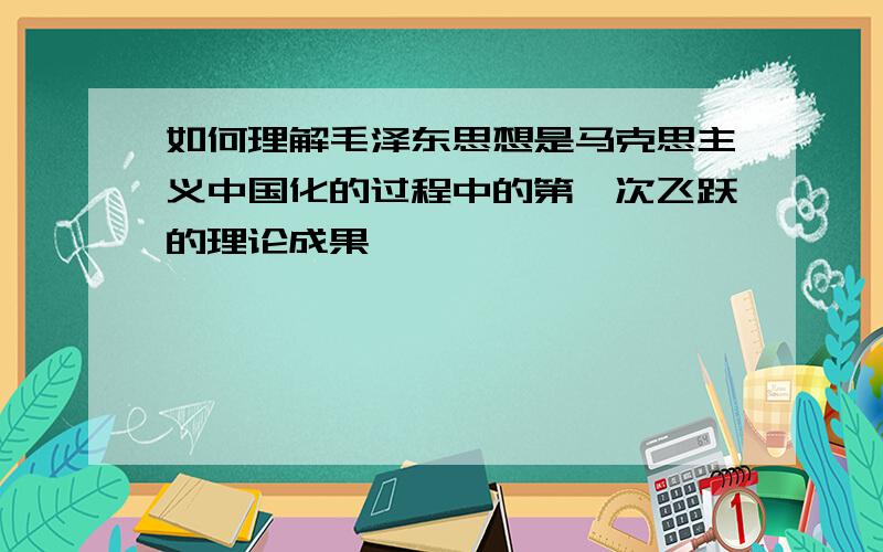 如何理解毛泽东思想是马克思主义中国化的过程中的第一次飞跃的理论成果