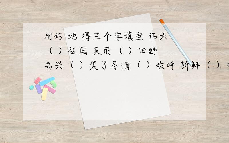 用的 地 得三个字填空 伟大（ ）祖国 美丽（ ）田野 高兴（ ）笑了尽情（ ）欢呼 新鲜（ ）空气 手握（ ）更紧感动（ ）流泪 恳切（ ）叮嘱 深深（ ）感动认真（ ）工作 诚恳（ ）回答 爽