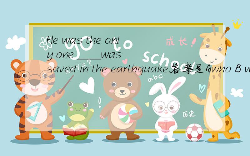 He was the only one ____was saved in the earthquake.答案是Awho B what C which D A and B