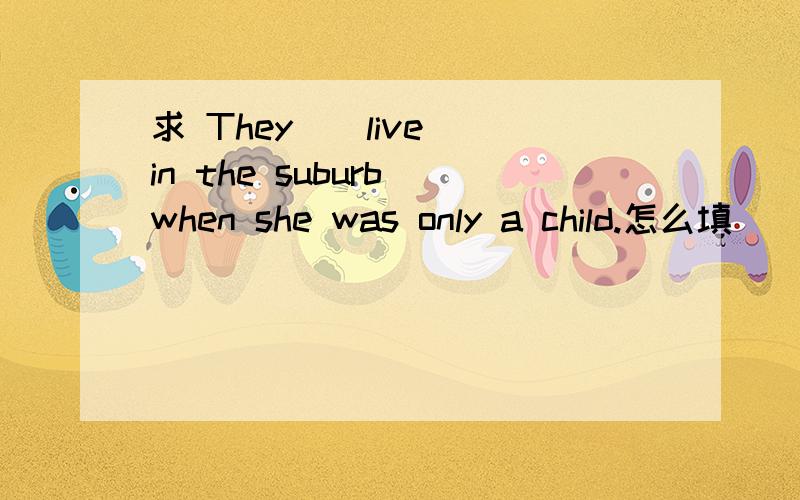 求 They_(live) in the suburb when she was only a child.怎么填