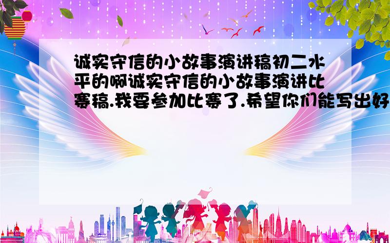 诚实守信的小故事演讲稿初二水平的啊诚实守信的小故事演讲比赛稿.我要参加比赛了.希望你们能写出好的来啊.不要太俗的 ,要经典的.谢谢``积分不是很多啊``谢谢了