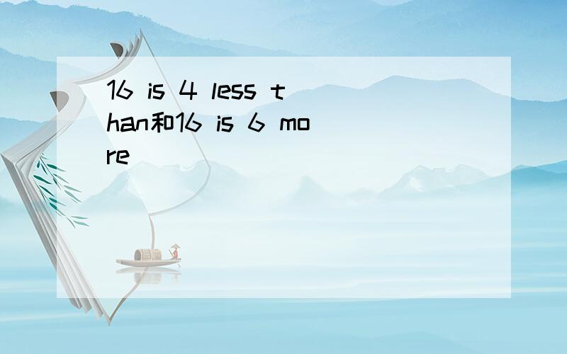 16 is 4 less than和16 is 6 more