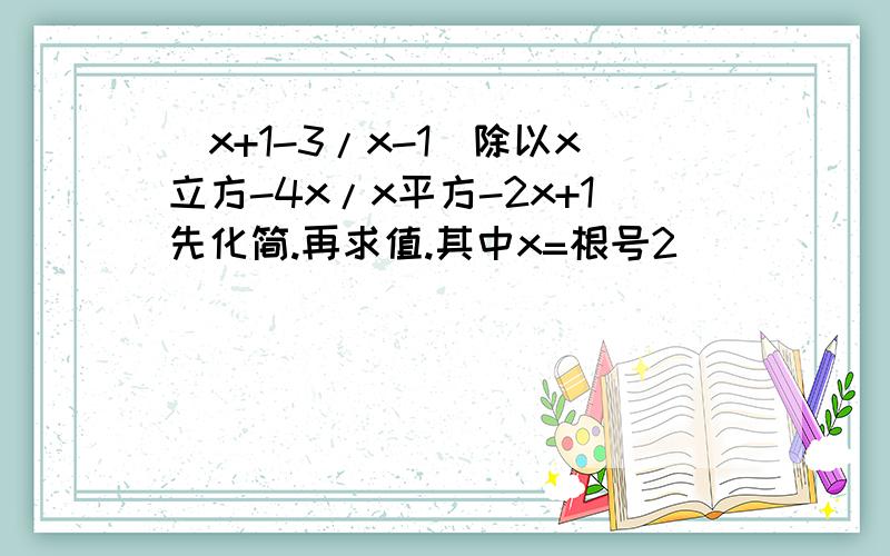 （x+1-3/x-1）除以x立方-4x/x平方-2x+1先化简.再求值.其中x=根号2