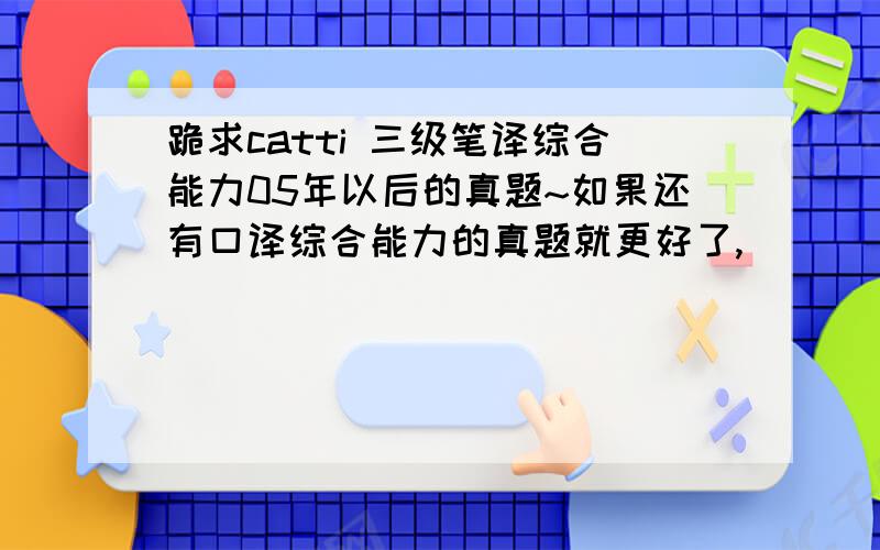 跪求catti 三级笔译综合能力05年以后的真题~如果还有口译综合能力的真题就更好了,