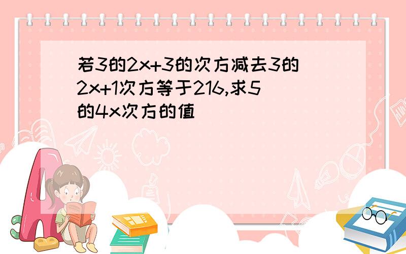 若3的2x+3的次方减去3的2x+1次方等于216,求5的4x次方的值