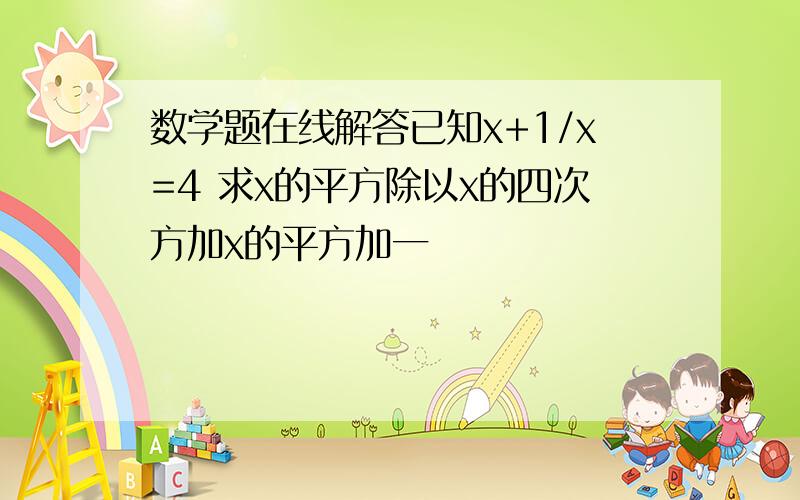 数学题在线解答已知x+1/x=4 求x的平方除以x的四次方加x的平方加一