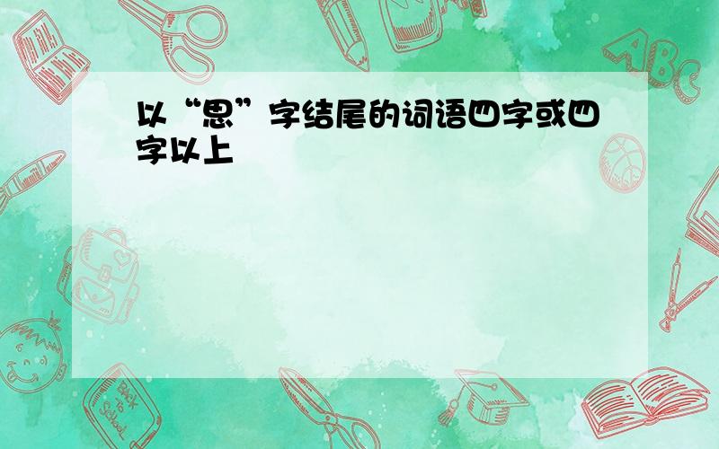 以“思”字结尾的词语四字或四字以上