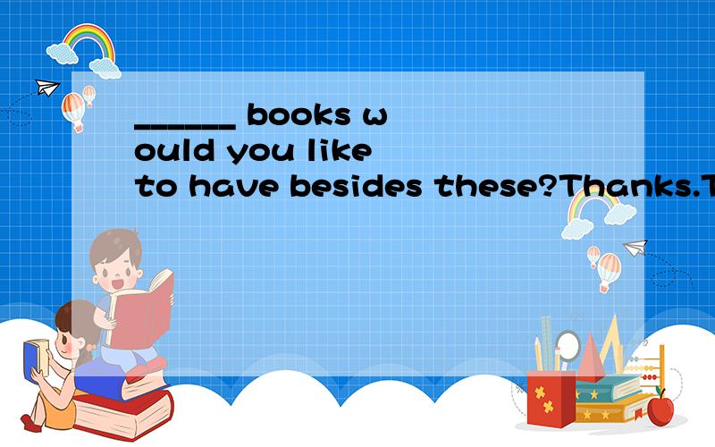 ______ books would you like to have besides these?Thanks.These are enough.for me to read now,为什么选择how many more,而不是how many,how many more 的用法是什么?