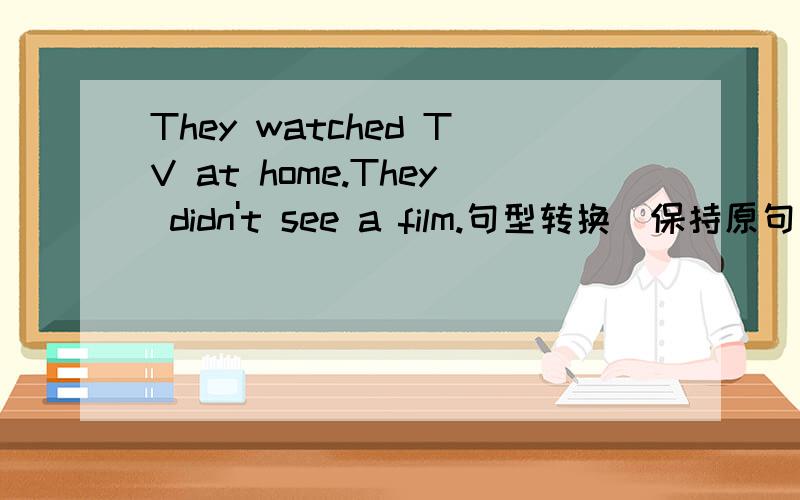 They watched TV at home.They didn't see a film.句型转换(保持原句意思)They watched TV at home_______ _______ _______a film.