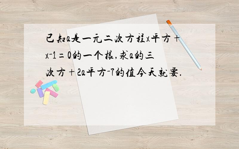 已知a是一元二次方程x平方+x-1=0的一个根,求a的三次方+2a平方-7的值今天就要.