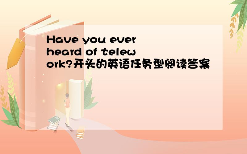 Have you ever heard of telework?开头的英语任务型阅读答案