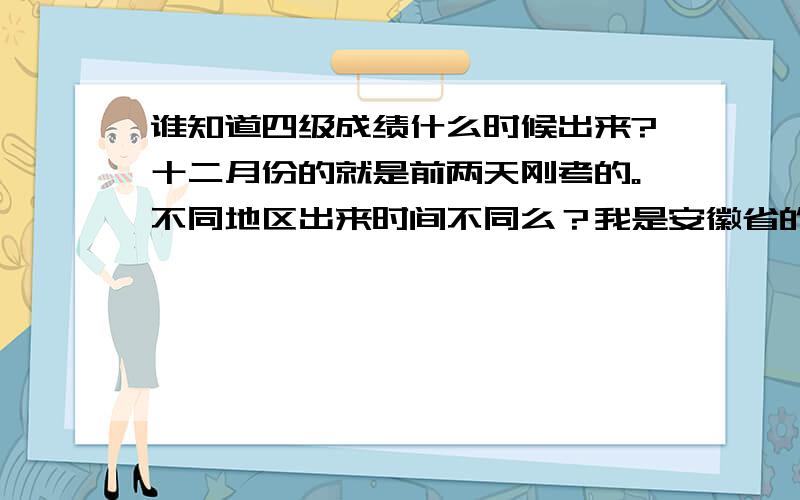 谁知道四级成绩什么时候出来?十二月份的就是前两天刚考的。不同地区出来时间不同么？我是安徽省的